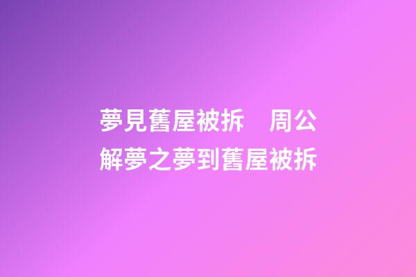 夢見舊屋被拆　周公解夢之夢到舊屋被拆